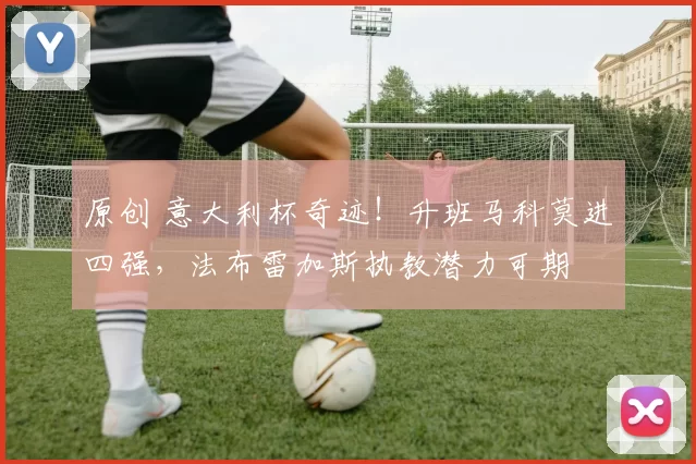 原创 意大利杯奇迹！升班马科莫进四强，法布雷加斯执教潜力可期