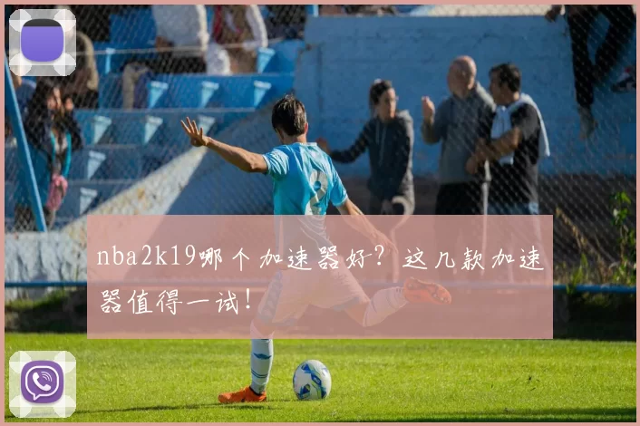 nba2k19哪个加速器好？这几款加速器值得一试！