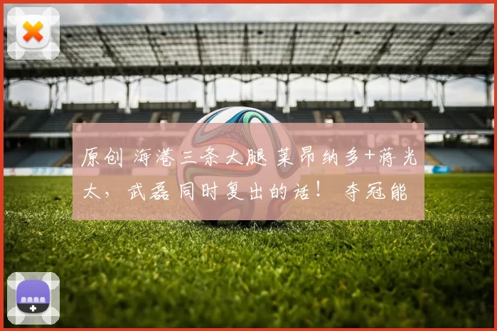 原创 海港三条大腿 莱昂纳多+蒋光太，武磊 同时复出的话！ 夺冠能稳吗？