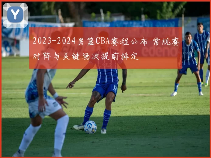 2023-2024男篮CBA赛程公布 常规赛对阵与关键场次提前排定