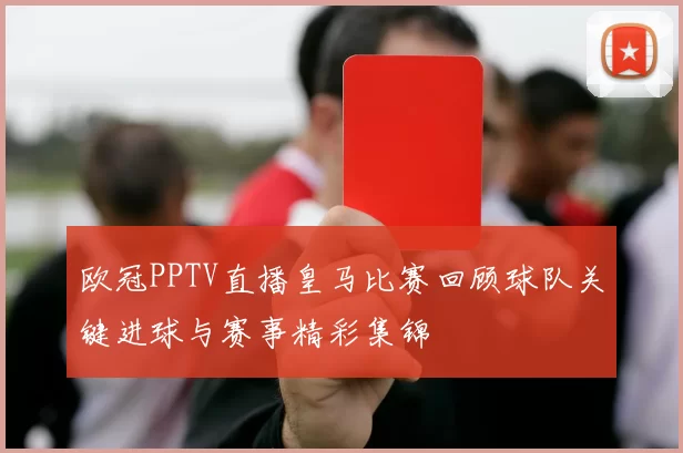 欧冠PPTV直播皇马比赛回顾球队关键进球与赛事精彩集锦