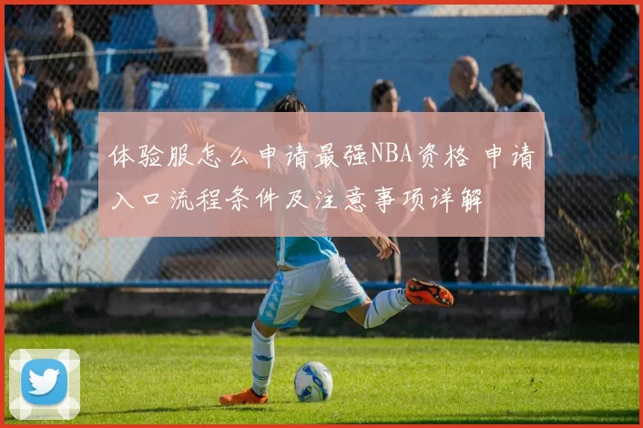 体验服怎么申请最强NBA资格 申请入口流程条件及注意事项详解