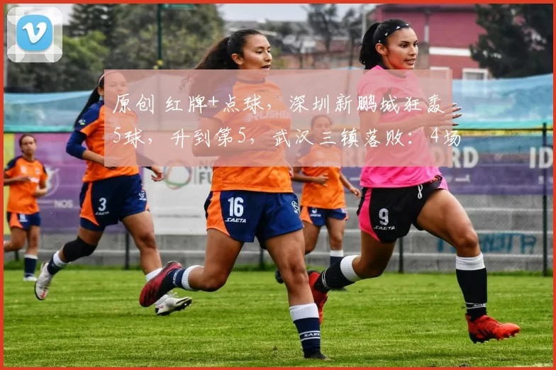 原创 红牌+点球，深圳新鹏城狂轰5球，升到第5，武汉三镇落败：4场1胜