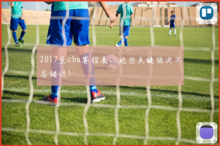 2017至cba赛程表，这些关键场次不容错过！