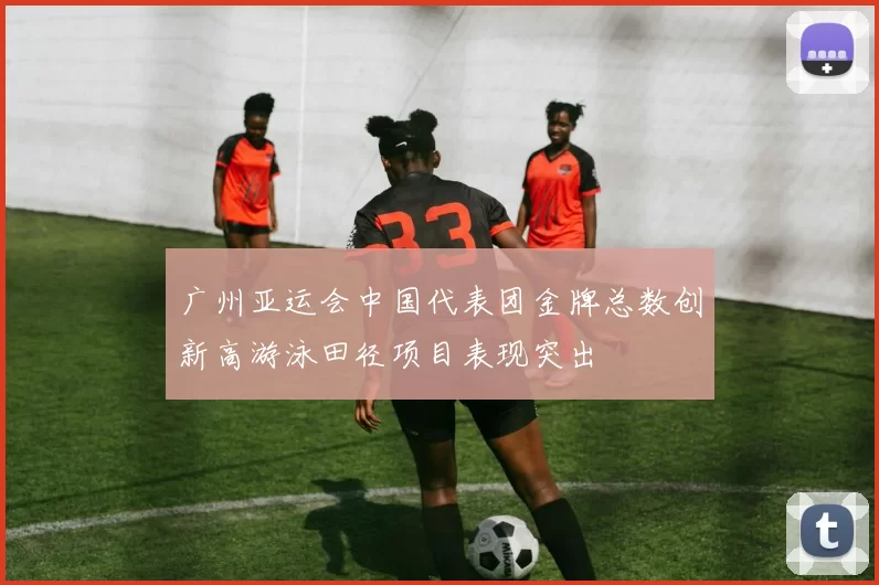 广州亚运会中国代表团金牌总数创新高游泳田径项目表现突出