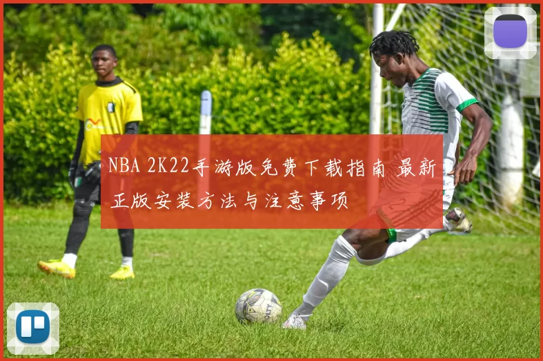 NBA 2K22手游版免费下载指南 最新正版安装方法与注意事项