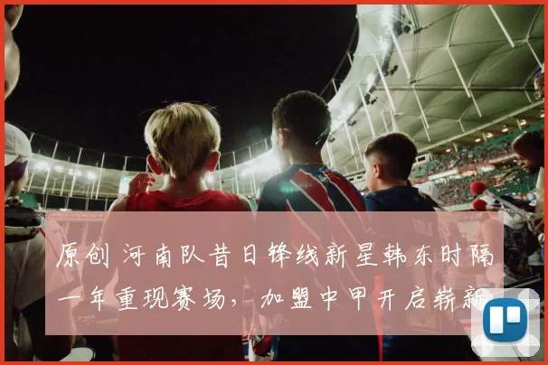 原创 河南队昔日锋线新星韩东时隔一年重现赛场，加盟中甲开启崭新征程