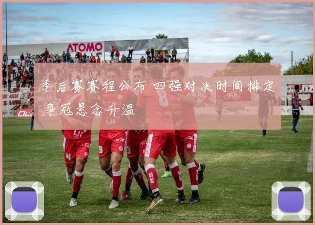 季后赛赛程公布 四强对决时间排定 争冠悬念升温