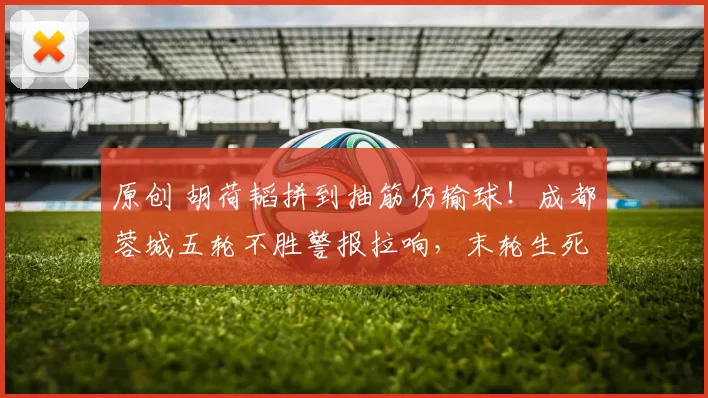 原创 胡荷韬拼到抽筋仍输球！成都蓉城五轮不胜警报拉响，末轮生死战，敢不敢亮出硬骨头？