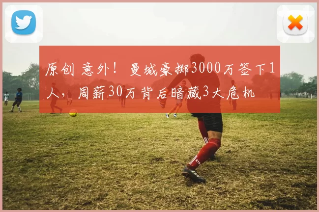 原创 意外！曼城豪掷3000万签下1人，周薪30万背后暗藏3大危机