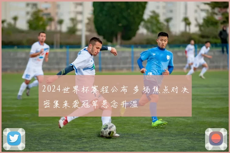 2024世界杯赛程公布 多场焦点对决密集来袭冠军悬念升温