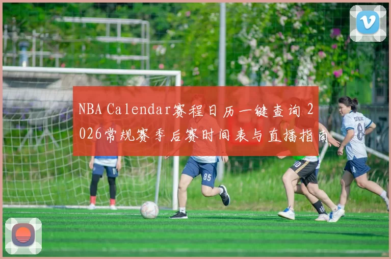 NBA Calendar赛程日历一键查询 2026常规赛季后赛时间表与直播指南