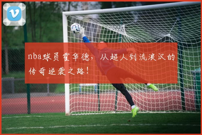 nba球员霍华德，从超人到流浪汉的传奇逆袭之路！