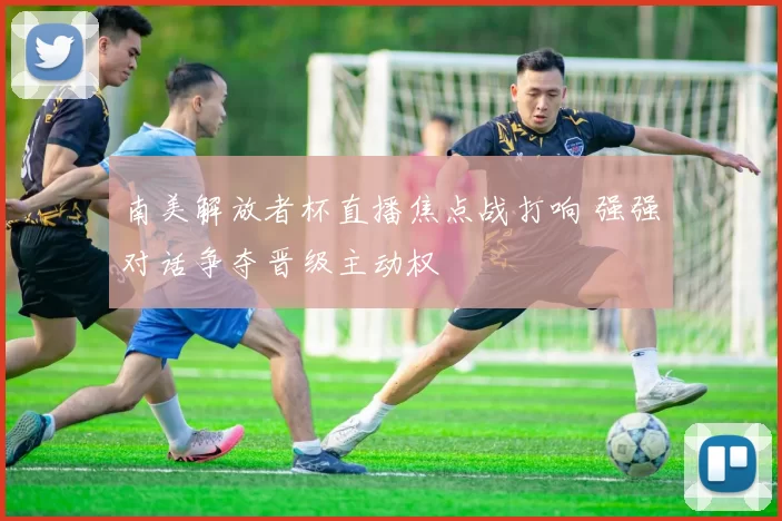 南美解放者杯直播焦点战打响 强强对话争夺晋级主动权