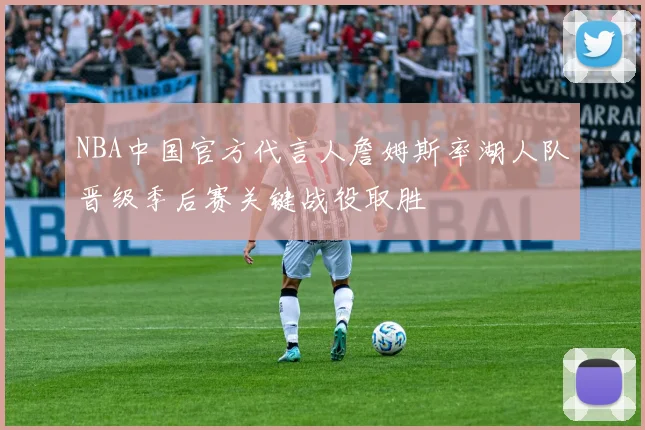 NBA中国官方代言人詹姆斯率湖人队晋级季后赛关键战役取胜