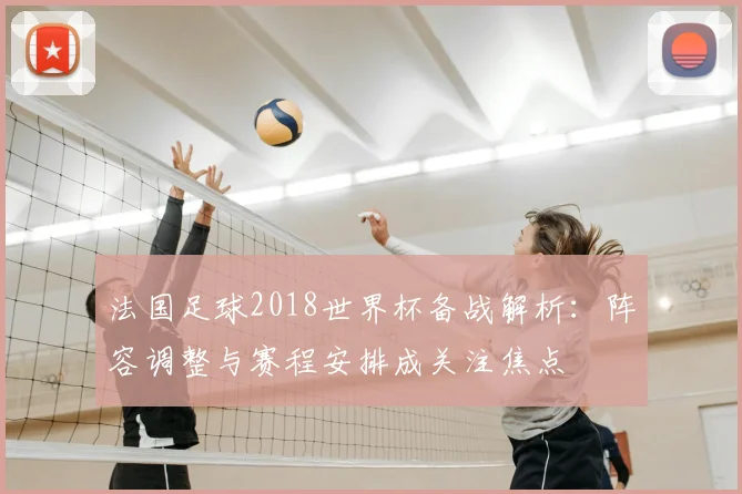 法国足球2018世界杯备战解析:阵容调整与赛程安排成关注焦点