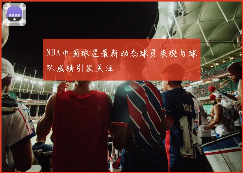 NBA中国球星最新动态球员表现与球队成绩引发关注