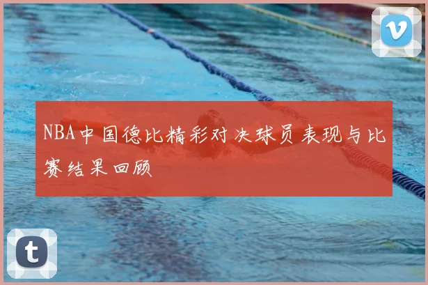 NBA中国德比精彩对决球员表现与比赛结果回顾