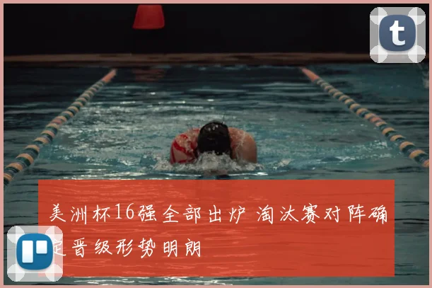 美洲杯16强全部出炉 淘汰赛对阵确定晋级形势明朗