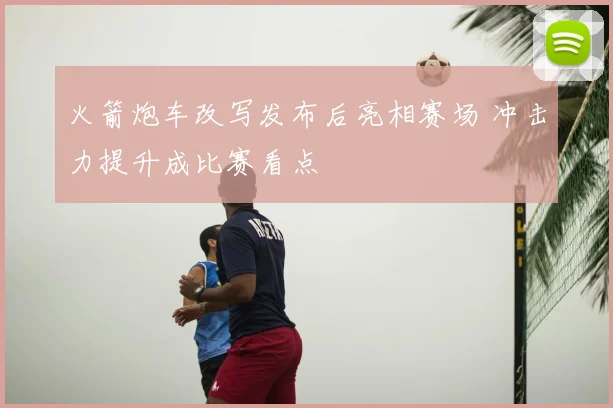 火箭炮车改写发布后亮相赛场 冲击力提升成比赛看点