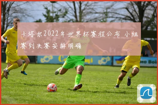 卡塔尔2022年世界杯赛程公布 小组赛到决赛安排明确