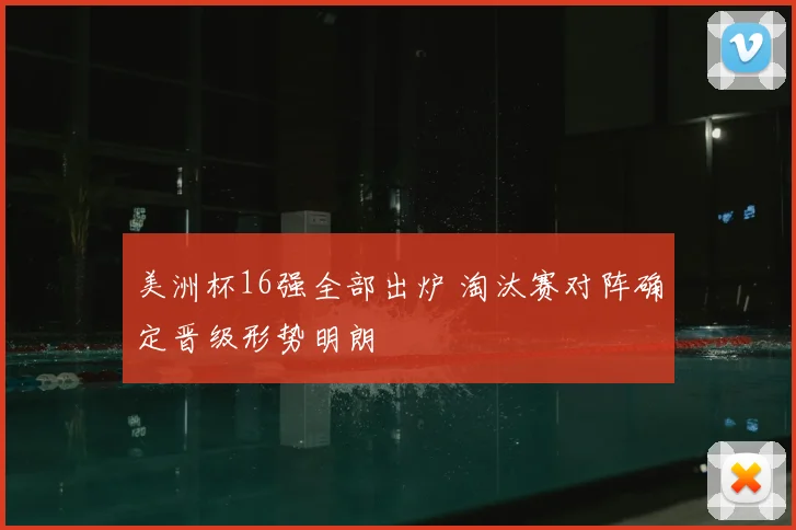 美洲杯16强全部出炉 淘汰赛对阵确定晋级形势明朗