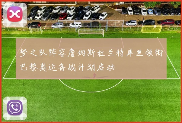 梦之队阵容詹姆斯杜兰特库里领衔巴黎奥运备战计划启动