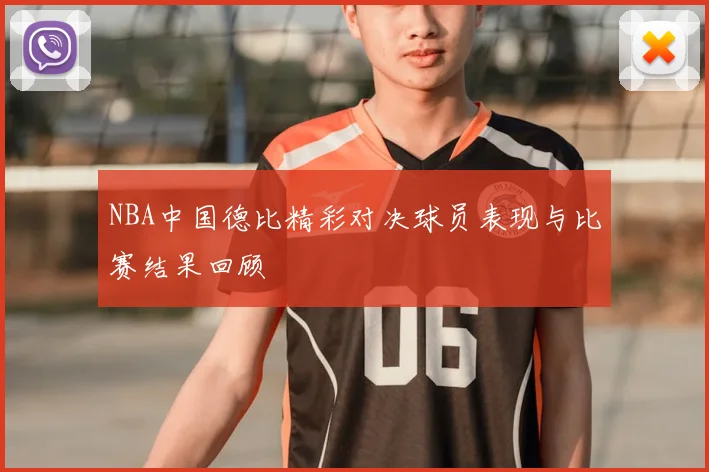 NBA中国德比精彩对决球员表现与比赛结果回顾
