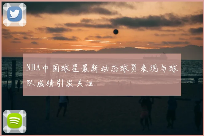 NBA中国球星最新动态球员表现与球队成绩引发关注