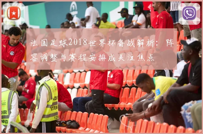 法国足球2018世界杯备战解析：阵容调整与赛程安排成关注焦点