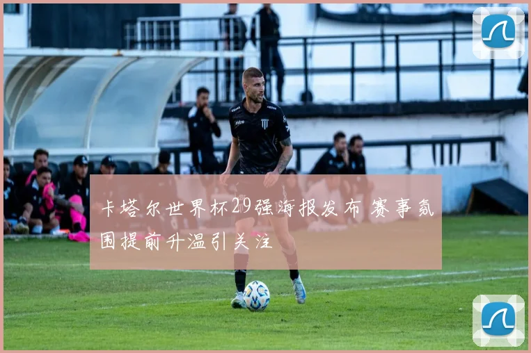 卡塔尔世界杯29强海报发布 赛事氛围提前升温引关注